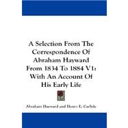 Selection from the Correspondence of Abraham Hayward from 1834 to 1884 V1 : With an Account of His Early Life