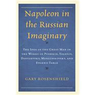 Napoleon in the Russian Imaginary The Idea of the Great Man in the Works of Pushkin, Tolstoy, Dostoevsky, Merezhkovsky, and Evgenii Tarle