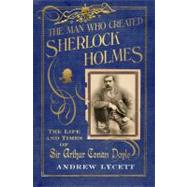 The Man Who Created Sherlock Holmes; The Life and Times of Sir Arthur Conan Doyle