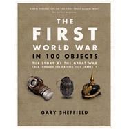 The First World War in 100 Objects The Story of the Great War Told Through the Objects That Shaped It