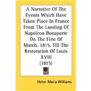 A Narrative Of The Events Which Have Taken Place In France From The Landing Of Napoleon Bonaparte On The First Of March, 1815, Till The Restoration Of Louis XVIII