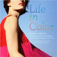 Life in Color The Visual Therapy Guide to the Perfect Palette--for Fashion, Beauty, and You!