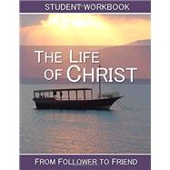 Life of Christ: Student Workbook: From Follower to Friend (2016 Revised and Updated Version)