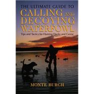 Ultimate Guide to Calling and Decoying Waterfowl Tips And Tactics For Hunting Ducks And Geese