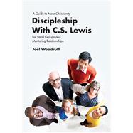 Discipleship with C.S. Lewis A Guide to Mere Christianity for Small Groups and Mentoring Relationships