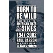 Born to Be Wild A History of the American Biker and Bikes 1947-2002