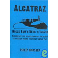 Alcatraz - Uncle Sam's Devil's Island: Experiences of a Conscientious Objector in America During the First World War