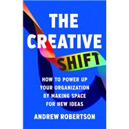 The Creative Shift How to Power Up Your Organization by Making Space for New Ideas