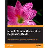 Moodle Course Conversion: Beginner's Guide: Taking Existing Classes Online Quickly with the Moodle LMS
