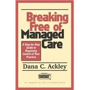 Breaking Free of Managed Care A Step-by-Step Guide to Regaining Control of Your Practice