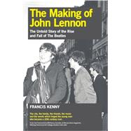The Making of John Lennon The Untold Story of the Rise and Fall of the Beatles