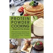 Protein Powder Cooking...Beyond the Shake 200 Delicious Recipes to Supercharge Every Dish with Whey, Soy, Casein and More