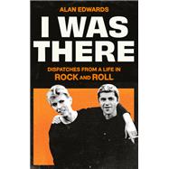 I Was There Dispatches from a Life in Rock and Roll