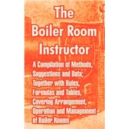 The Boiler Room Instructor: A Compilation of Methods, Suggestions and Data; Together With Rules, Formulas and Tables, Covering Arrangement, Operation and Management of Boiler Roo