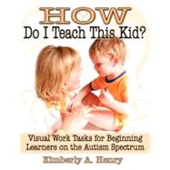 How Do I Teach This Kid? : Visual Work Tasks for Beginning Learners on the Autism Spectrum