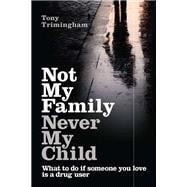 Not My Family, Never My Child What to do if Someone You Love is a Drug User