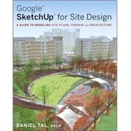 Google SketchUp for Site Design : A Guide to Modeling Site Plans, Terrain and Architecture