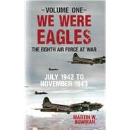 We Were Eagles Volume One The Eighth Air Force at War July 1942 to November 1943