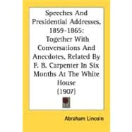 Speeches and Presidential Addresses, 1859-1865 : Together with Conversations and Anecdotes, Related by F. B. Carpenter in Six Months at the White House