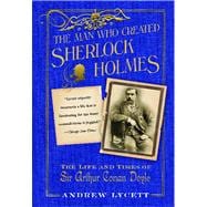 The Man Who Created Sherlock Holmes The Life and Times of Sir Arthur Conan Doyle