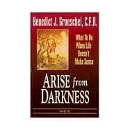 Arise from Darkness What to Do When Life Doesn't Make Sense