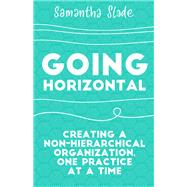 Going Horizontal Creating a Non-Hierarchical Organization, One Practice at a Time