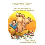 Hey, Stinky Feet! the Complete Guide to Running Your First Marathon