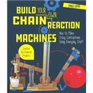 Build Your Own Chain Reaction Machines How to Make Crazy Contraptions Using Everyday Stuff--Creative Kid-Powered Projects!