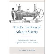 The Reinvention of Atlantic Slavery Technology, Labor, Race, and Capitalism in the Greater Caribbean