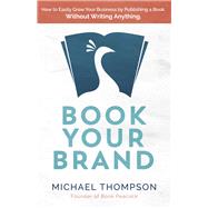 Book Your Brand How to Easily Grow Your Business By Publishing a Book. Without Writing Anything.