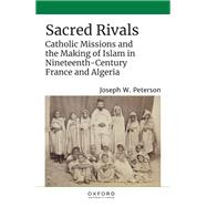 Sacred Rivals Catholic Missions and the Making of Islam in Nineteenth-Century France and Algeria