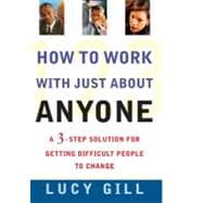 How to Work with Just About Anyone A 3-Step Solution for Getting Difficult People to Change
