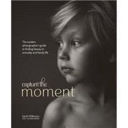 Capture the Moment The Modern Photographer's Guide to Finding Beauty in Everyday and Family Life