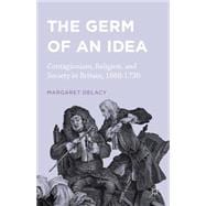 The Germ of an Idea Contagionism, Religion, and Society in Britain, 1660-1730