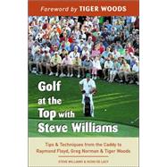 Golf at the Top with Steve Williams Tips and Techniques from the Caddy to Raymond Floyd, Greg Norman, and Tiger Woods