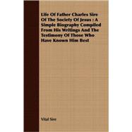 Life of Father Charles Sire of the Society of Jesus : A Simple Biography Compiled from His Writings and the Testimony of Those Who Have Known Him Best
