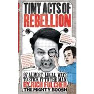 Tiny Acts of Rebellion : 97 Almost-Legal Ways To Stick it To The Man