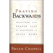 Praying Backwards : Transform Your Prayer Life by Beginning in Jesus' Name