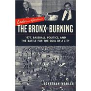 Ladies and Gentlemen, the Bronx Is Burning : 1977, Baseball, Politics, and the Battle for the Soul of a City