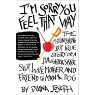 I'M Sorry You Feel That Way : The Astonishing but True Story of a Daughter, Sister, Slut, Wife, Mother, and Friend to Man and Dog