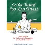 So You Think You Can Spell? : Killer Quizzes for the Incurably Competitive and Overly Confident