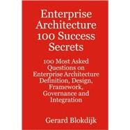 Enterprise Architecture 100 Success Secrets - 100 Most Asked Questions on Enterprise Architecture Definition, Design, Framework, Governance and Integration
