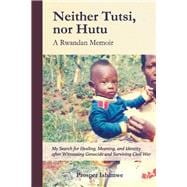 Neither Tutsi, Nor Hutu: A Rwandan Memoir Search for Healing Meaning & Identity after Witnessing Genocide & Civil War
