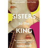 Sisters to the King The Remarkable True Story of Henry VIII's Sisters