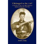 I Belonged to The 116th : A Narrative of the 116th Ohio Volunteer Infantry During the Civil War