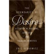 The Boundaries of Desire A Century of Good Sex, Bad Laws, and Changing Identities