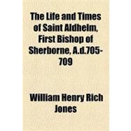 The Life and Times of Saint Aldhelm, First Bishop of Sherborne, A.d.705-709