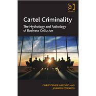 Cartel Criminality: The Mythology and Pathology of Business Collusion