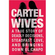 Cartel Wives A True Story of Deadly Decisions, Steadfast Love, and Bringing Down El Chapo