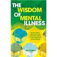 The Wisdom of Mental Illness Shamanism, Mental Health & the Renewal of the World